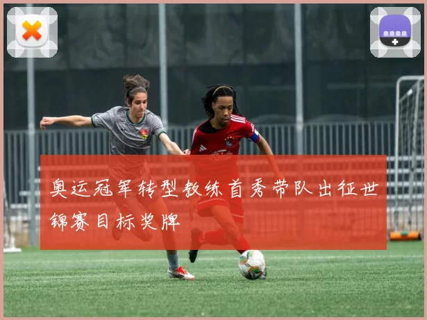 奥运冠军转型教练首秀带队出征世锦赛目标奖牌