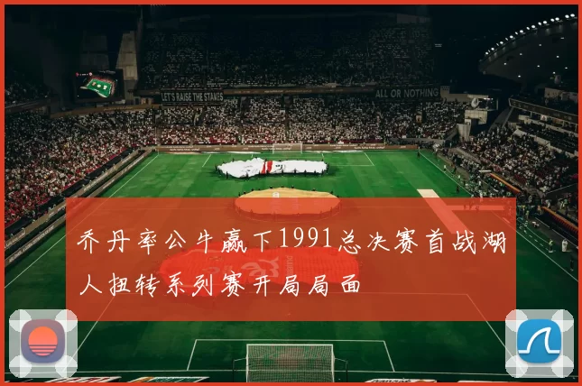 乔丹率公牛赢下1991总决赛首战湖人扭转系列赛开局局面