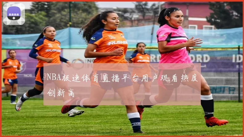 NBA极速体育直播平台用户观看热度创新高