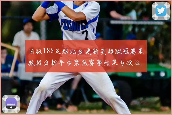 旧版188足球比分更新英超欧冠赛果数据分析平台聚焦赛事结果与投注参考