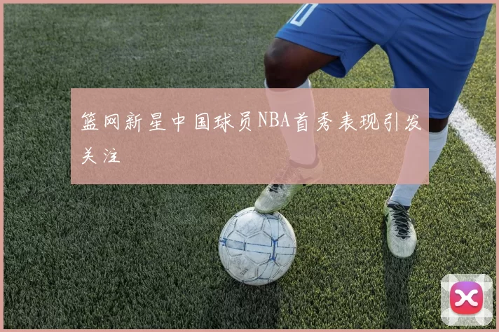 篮网新星中国球员NBA首秀表现引发关注