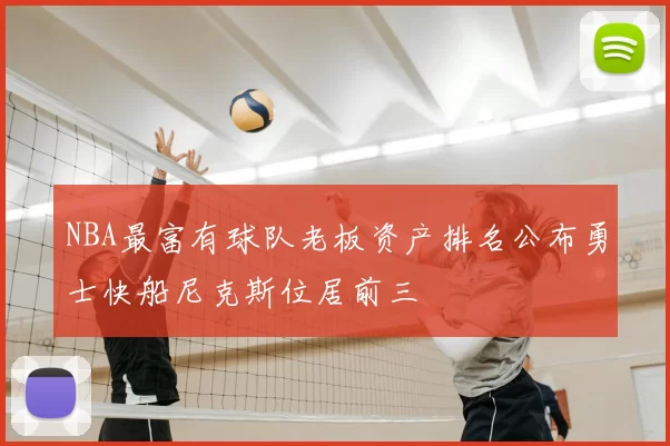 NBA最富有球队老板资产排名公布勇士快船尼克斯位居前三