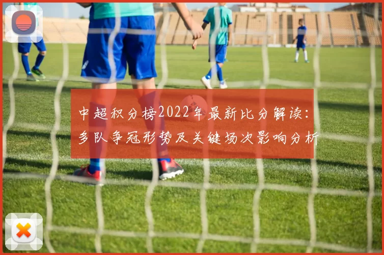 中超积分榜2022年最新比分解读：多队争冠形势及关键场次影响分析