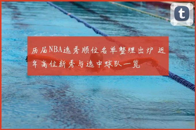 历届NBA选秀顺位名单整理出炉 近年高位新秀与选中球队一览