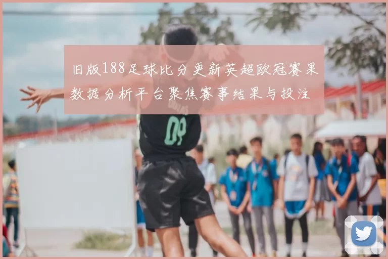 旧版188足球比分更新英超欧冠赛果数据分析平台聚焦赛事结果与投注参考