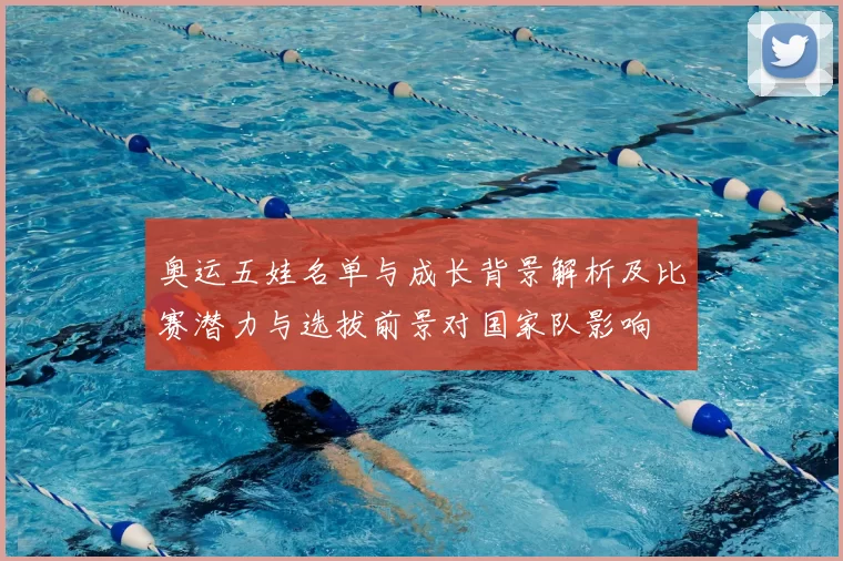 奥运五娃名单与成长背景解析及比赛潜力与选拔前景对国家队影响