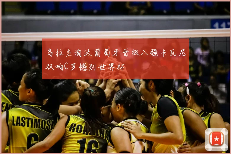 乌拉圭淘汰葡萄牙晋级八强卡瓦尼双响C罗憾别世界杯