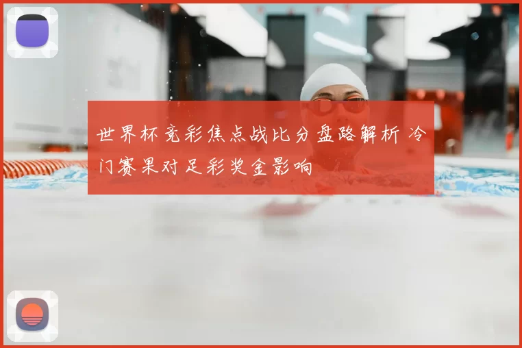 世界杯竞彩焦点战比分盘路解析 冷门赛果对足彩奖金影响