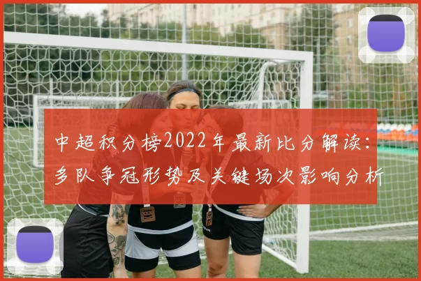 中超积分榜2022年最新比分解读：多队争冠形势及关键场次影响分析