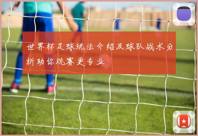 世界杯足球玩法介绍及球队战术分析助你观赛更专业