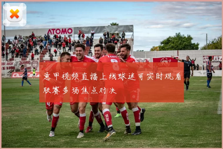 意甲视频直播上线球迷可实时观看联赛多场焦点对决