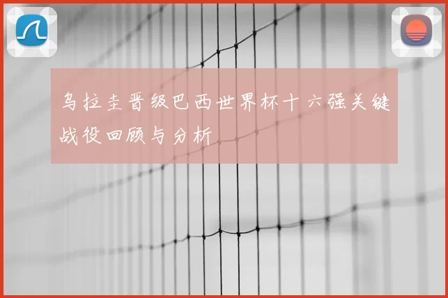 乌拉圭晋级巴西世界杯十六强关键战役回顾与分析