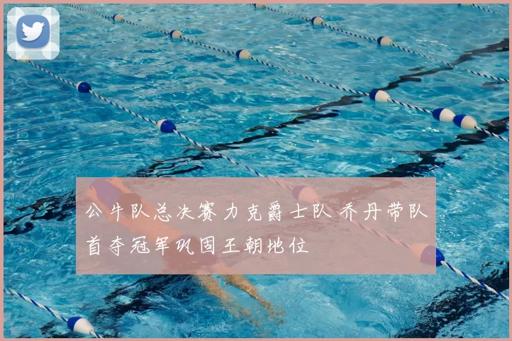 公牛队总决赛力克爵士队 乔丹带队首夺冠军巩固王朝地位