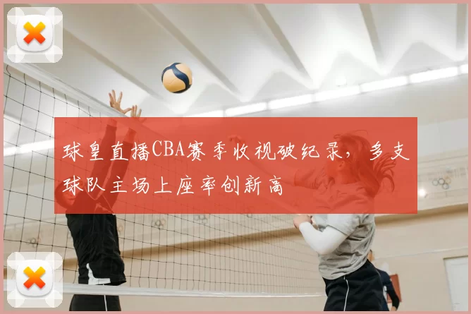 球皇直播CBA赛季收视破纪录，多支球队主场上座率创新高
