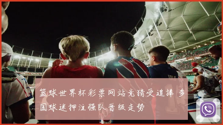 篮球世界杯彩票网站竞猜受追捧 多国球迷押注强队晋级走势