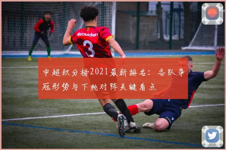 中超积分榜2021最新排名：各队争冠形势与下轮对阵关键看点