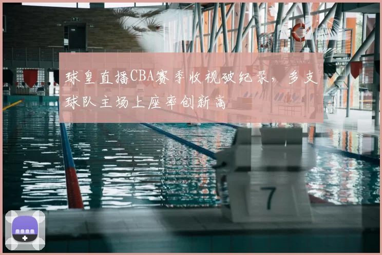 球皇直播CBA赛季收视破纪录，多支球队主场上座率创新高