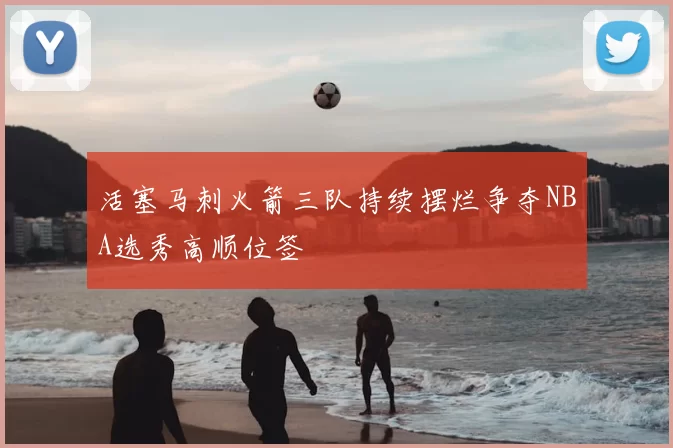 活塞马刺火箭三队持续摆烂争夺NBA选秀高顺位签