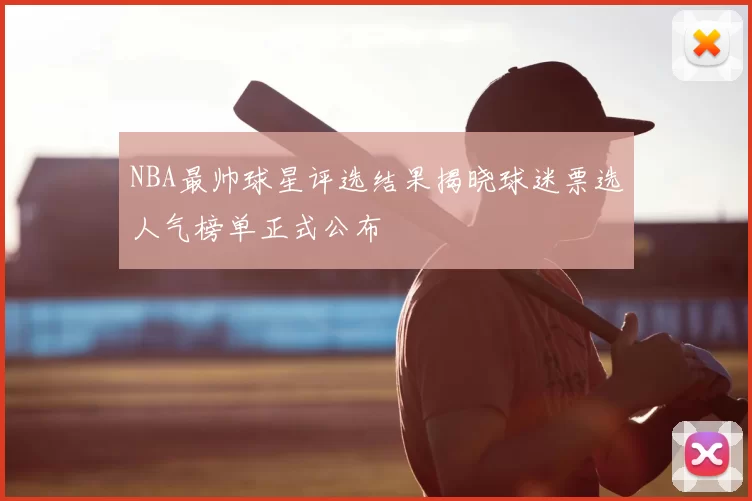 NBA最帅球星评选结果揭晓球迷票选人气榜单正式公布