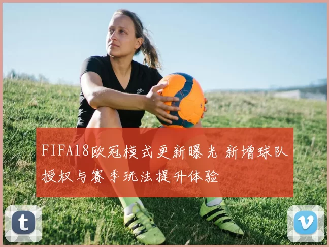 FIFA18欧冠模式更新曝光 新增球队授权与赛季玩法提升体验